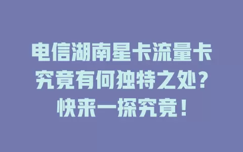 电信湖南星卡流量卡究竟有何独特之处？快来一探究竟！
