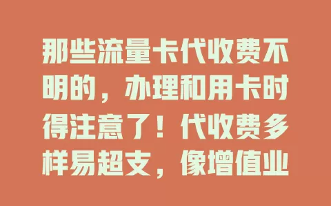 那些流量卡代收费不明的，办理和用卡时得注意了！代收费多样易超支，像增值业务默认开通，特定应用暗藏收费。不明收费损财又坏体验，办卡要细读条款，用卡定期查费用，及时沟通防损失