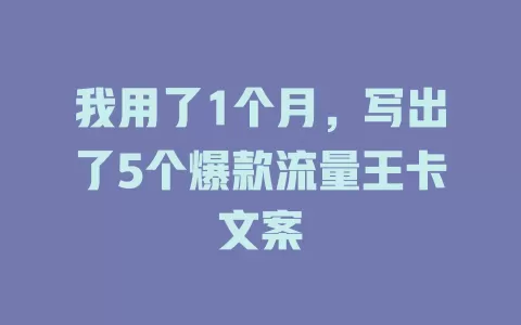 我用了1个月，写出了5个爆款流量王卡文案