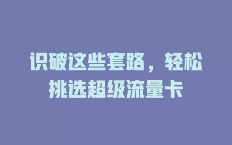 识破这些套路，轻松挑选超级流量卡