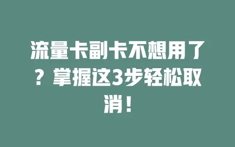 流量卡副卡不想用了？掌握这3步轻松取消！