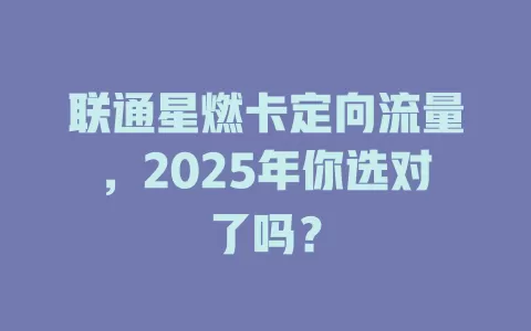 联通星燃卡定向流量，2025年你选对了吗？