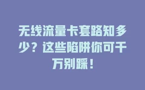 无线流量卡套路知多少？这些陷阱你可千万别踩！