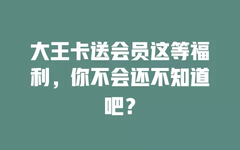 大王卡送会员这等福利，你不会还不知道吧？