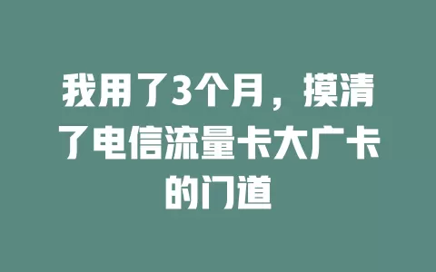 我用了3个月，摸清了电信流量卡大广卡的门道
