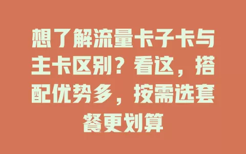 想了解流量卡子卡与主卡区别？看这，搭配优势多，按需选套餐更划算