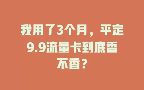 我用了3个月，平定9.9流量卡到底香不香？