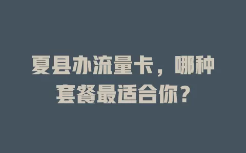 夏县办流量卡，哪种套餐最适合你？