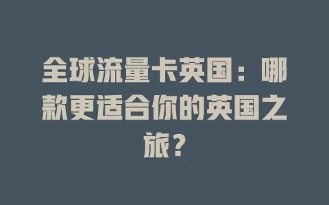 全球流量卡英国：哪款更适合你的英国之旅？