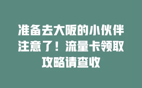 准备去大阪的小伙伴注意了！流量卡领取攻略请查收