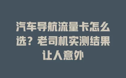 汽车导航流量卡怎么选？老司机实测结果让人意外