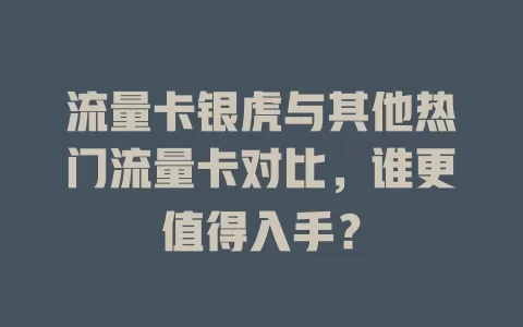 流量卡银虎与其他热门流量卡对比，谁更值得入手？