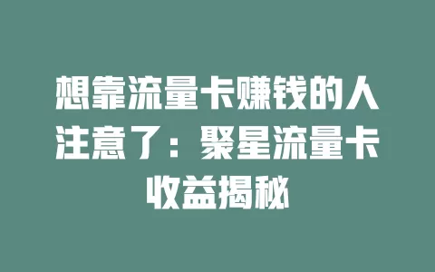 想靠流量卡赚钱的人注意了：聚星流量卡收益揭秘