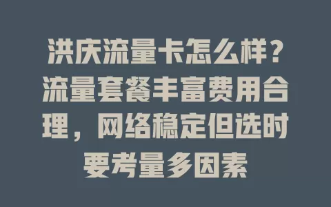 洪庆流量卡怎么样？流量套餐丰富费用合理，网络稳定但选时要考量多因素
