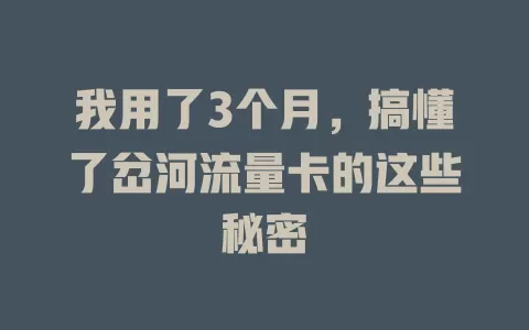 我用了3个月，搞懂了岔河流量卡的这些秘密