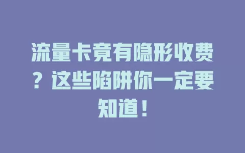 流量卡竟有隐形收费？这些陷阱你一定要知道！