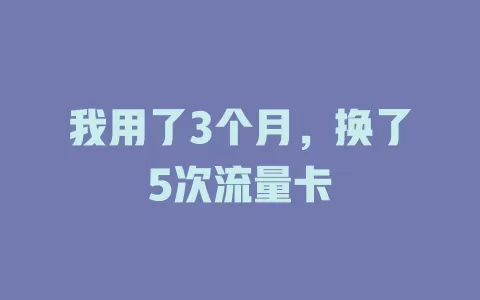 我用了3个月,换了5次流量卡