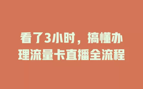 看了3小时，搞懂办理流量卡直播全流程