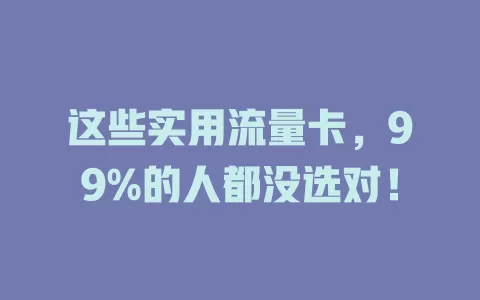 这些实用流量卡，99%的人都没选对！
