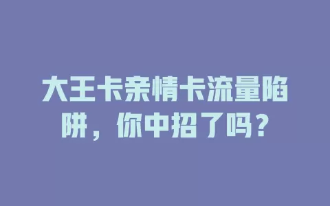 大王卡亲情卡流量陷阱，你中招了吗？
