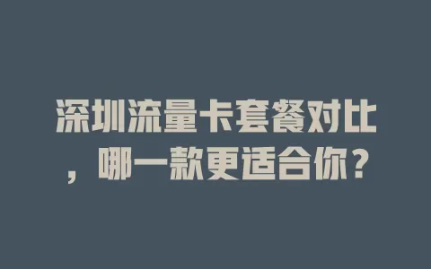深圳流量卡套餐对比，哪一款更适合你？