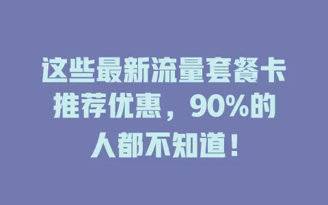 这些最新流量套餐卡推荐优惠，90%的人都不知道！