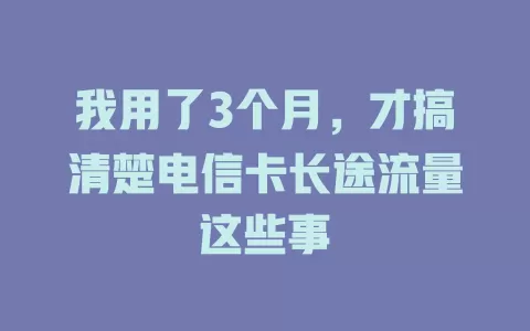 我用了3个月，才搞清楚电信卡长途流量这些事