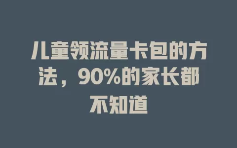 儿童领流量卡包的方法，90%的家长都不知道