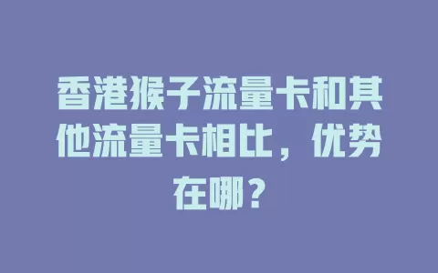 香港猴子流量卡和其他流量卡相比，优势在哪？