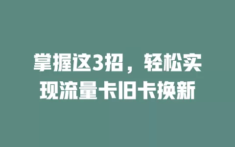 掌握这3招,轻松实现流量卡旧卡换新