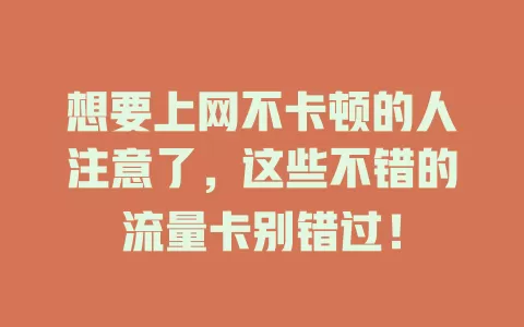想要上网不卡顿的人注意了，这些不错的流量卡别错过！