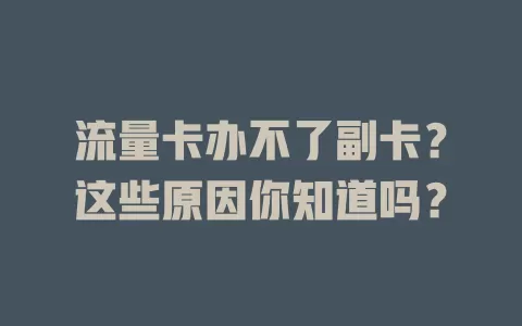 流量卡办不了副卡？这些原因你知道吗？