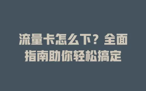 流量卡怎么下？全面指南助你轻松搞定