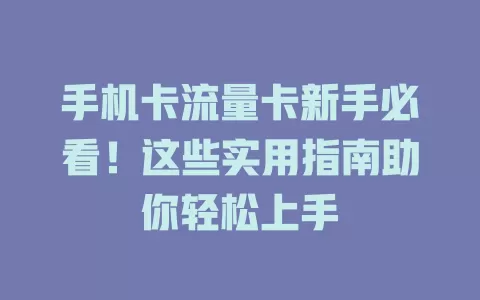 手机卡流量卡新手必看！这些实用指南助你轻松上手