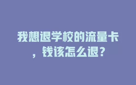 我想退学校的流量卡，钱该怎么退？