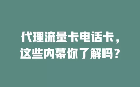 代理流量卡电话卡,这些内幕你了解吗?