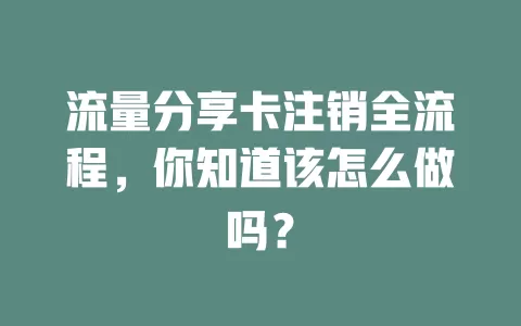 流量分享卡注销全流程，你知道该怎么做吗？
