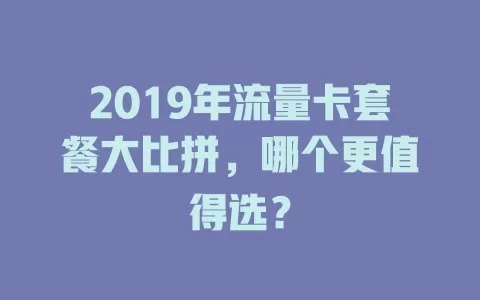 2019年流量卡套餐大比拼，哪个更值得选？