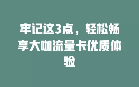 牢记这3点，轻松畅享大咖流量卡优质体验