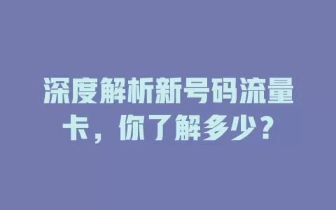深度解析新号码流量卡，你了解多少？