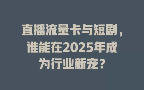 直播流量卡与短剧，谁能在2025年成为行业新宠？