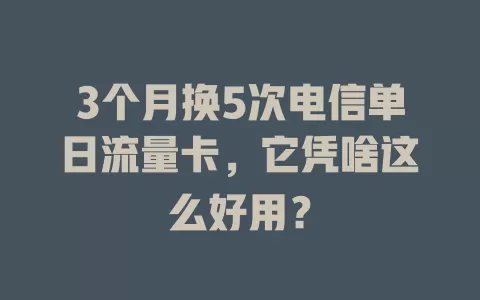 3个月换5次电信单日流量卡，它凭啥这么好用？