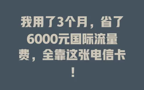 我用了3个月，省了6000元国际流量费，全靠这张电信卡！