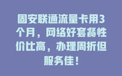固安联通流量卡用3个月，网络好套餐性价比高，办理周折但服务佳！