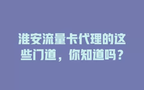 淮安流量卡代理的这些门道，你知道吗？