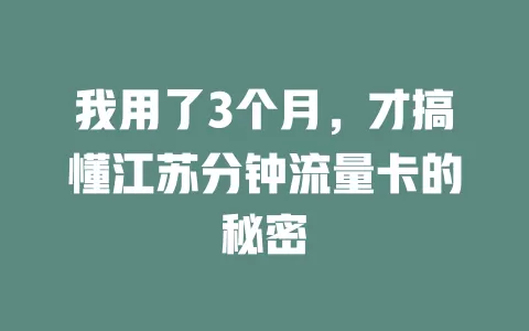 我用了3个月，才搞懂江苏分钟流量卡的秘密