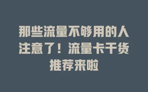 那些流量不够用的人注意了！流量卡干货推荐来啦