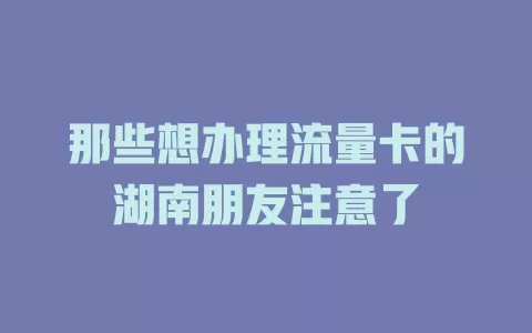 那些想办理流量卡的湖南朋友注意了