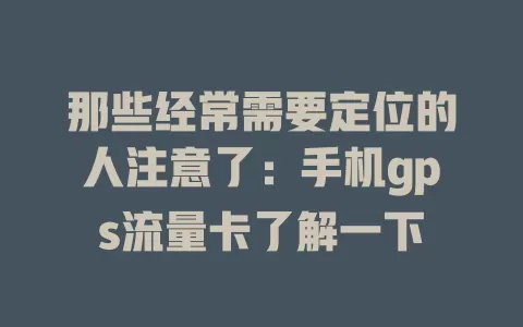 那些经常需要定位的人注意了：手机gps流量卡了解一下