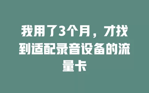 我用了3个月，才找到适配录音设备的流量卡